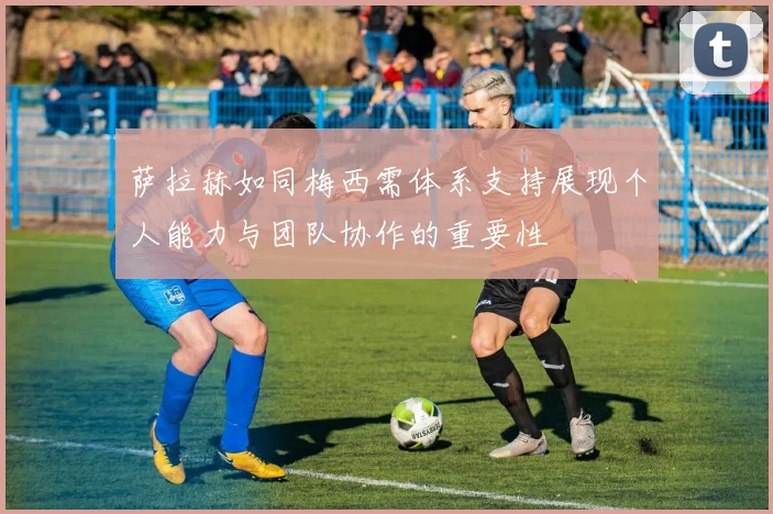 萨拉赫如同梅西需体系支持展现个人能力与团队协作的重要性