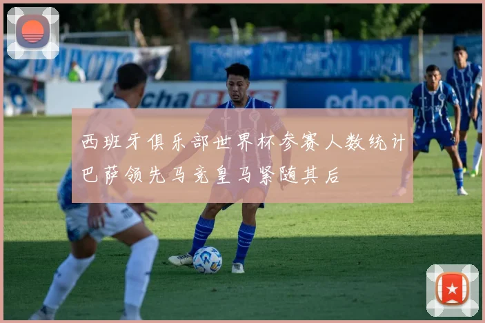 西班牙俱乐部世界杯参赛人数统计巴萨领先马竞皇马紧随其后