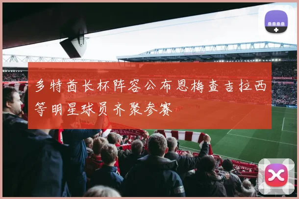 多特酋长杯阵容公布恩梅查吉拉西等明星球员齐聚参赛