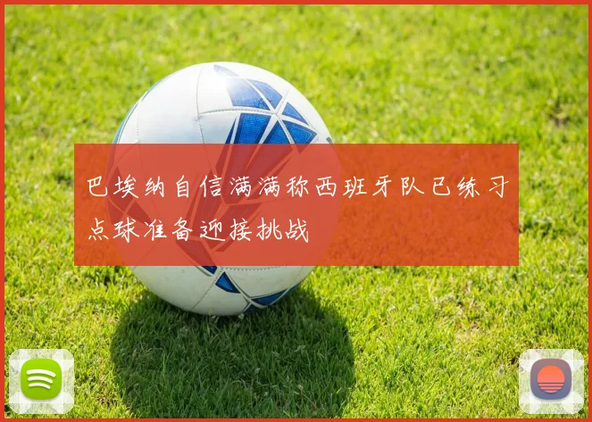 巴埃纳自信满满称西班牙队已练习点球准备迎接挑战
