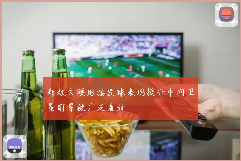 郑钦文硬地接发球表现提升中网卫冕前景被广泛看好