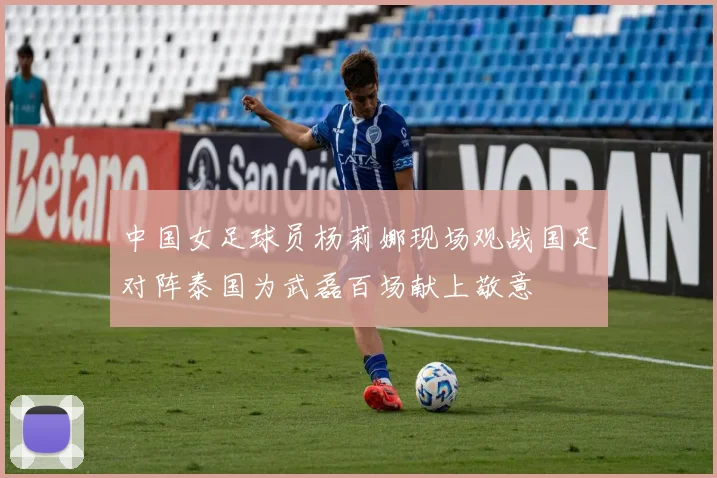 中国女足球员杨莉娜现场观战国足对阵泰国为武磊百场献上敬意