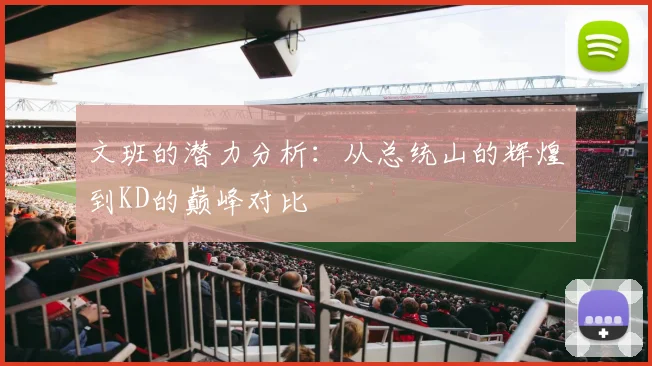 文班的潜力分析：从总统山的辉煌到KD的巅峰对比