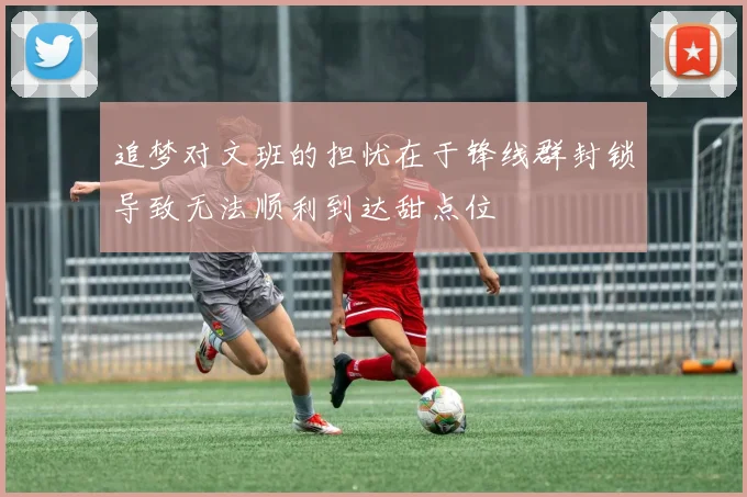 追梦对文班的担忧在于锋线群封锁导致无法顺利到达甜点位