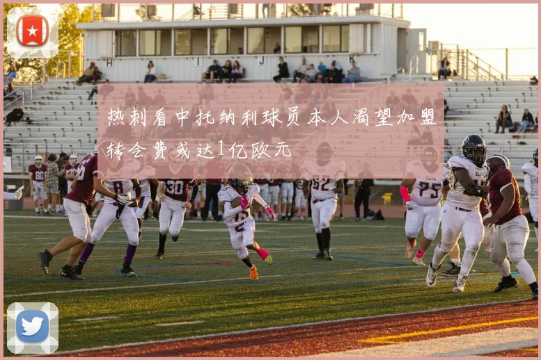 热刺看中托纳利球员本人渴望加盟转会费或达1亿欧元