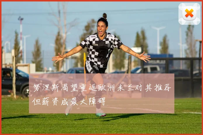 努涅斯渴望重返欧洲米兰对其推荐但薪资成最大障碍