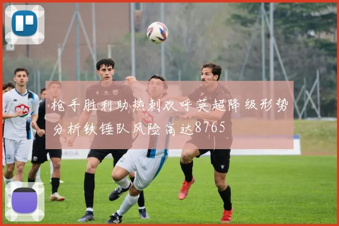 枪手胜利助热刺欢呼英超降级形势分析铁锤队风险高达8765