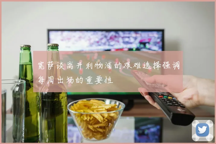 宽萨谈离开利物浦的艰难选择强调每周出场的重要性