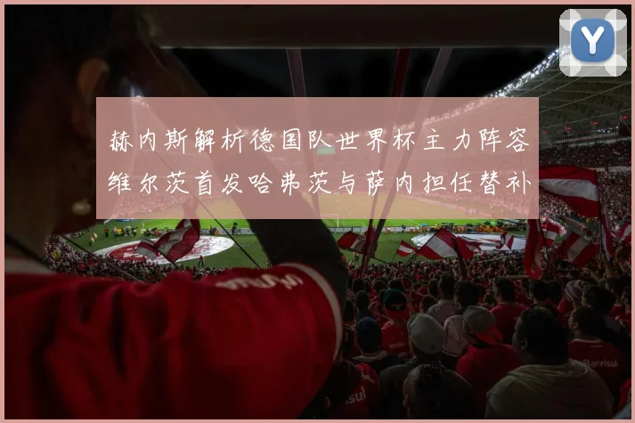 赫内斯解析德国队世界杯主力阵容维尔茨首发哈弗茨与萨内担任替补