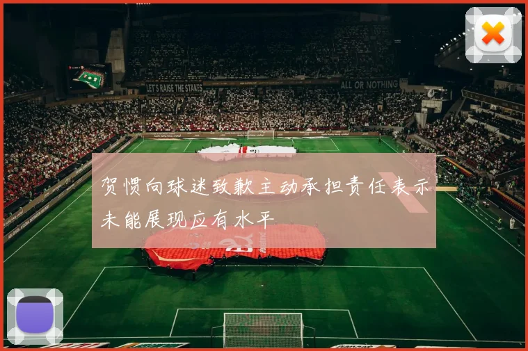 贺惯向球迷致歉主动承担责任表示未能展现应有水平