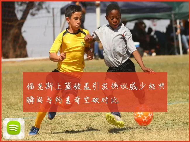 福克斯上篮被盖引发热议威少经典瞬间与约基奇空砍对比