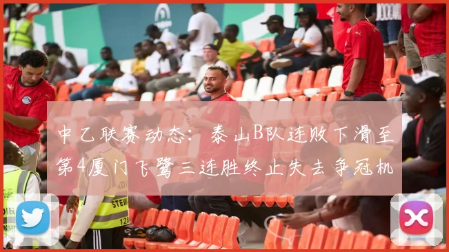 中乙联赛动态：泰山B队连败下滑至第4厦门飞鹭三连胜终止失去争冠机会